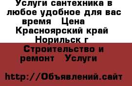 Услуги сантехника в любое удобное для вас время › Цена ­ 1 - Красноярский край, Норильск г. Строительство и ремонт » Услуги   